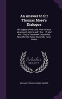 An Answer to Sir Thomas More's Dialogue: The Supper of the Lord, After the True Meaning of John 6, and 1 Cor., 11; and Wm. Tracy's