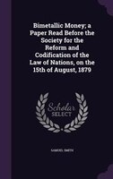Bimetallic Money; a Paper Read Before the Society for the Reform and Codification of the Law of Nations, on the 15th of August, 18