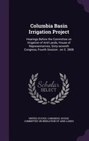 Columbia Basin Irrigation Project: Hearings Before the Committee on Irrigation of Arid Lands, House of Representatives, Sixty-seve