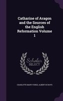 Catharine of Aragon and the Sources of the English Reformation Volume 1