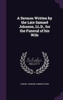 A Sermon Written by the Late Samuel Johnson, LL.D., for the Funeral of his Wife