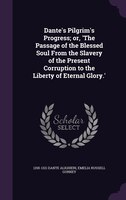 Dante's Pilgrim's Progress; or, 'The Passage of the Blessed Soul From the Slavery of the Present Corruption to the Liberty of Eter