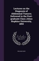 Lectures on the Diagnosis of Abdominal Tumors; Delivered to the Post-graduate Class Johns Hopkins University, 1893