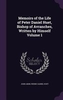 Memoirs of the Life of Peter Daniel Huet, Bishop of Avranches, Written by Himself Volume 1