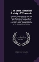 The State Historical Society of Wisconsin: Exercises at the Dedication of its new Building, October 19, 1900; Together With a Desc