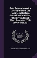 Four Generations of a Literary Family; the Hazlitts in England, Ireland, and America; Their Friends and Their Fortunes, 1725-1896