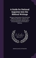 A Guide for Rational Inquiries Into the Biblical Writings: Being an Examination of the Doctrinal Differance Between Judaism and Pr