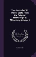 The Journal of Sir Walter Scott, From the Original Manuscript at Abbotsford Volume 1