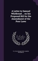 A Letter to Samuel Whitbread ... on his Proposed Bill for the Amendment of the Poor Laws