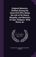 Original Memoirs, Written During the Great Civil War; Being the Life of Sir Henry Slingsby, and Memoirs of Capt. Hodgson. With Not