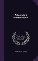 Ashtaroth; a Dramatic Lyric