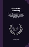 Double-star Astronomy: Containing the History of Double-star Work; Computation of Orbits and Position of Orbit-planes; For