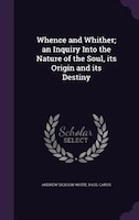 Whence and Whither; an Inquiry Into the Nature of the Soul, its Origin and its Destiny