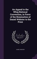 An Appeal to the Whig National Convention, in Favor of the Nomination of Daniel Webster to the Presi