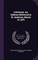 Calvinism. An Address Delivered at St. Andrews, March 17, 1871