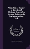 What Makes Slavery a Question of National Concern? A Lecture, Delivered, by Invitation, at New York,