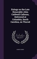 Eulogy on the Late Honorable John Caldwell Calhoun, Delivered at Columbia, South Carolina, on Thursd