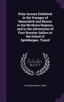 Polar Scenes Exhibited in the Voyages of Heemskirk and Barenz to the Northern Regions, and in the Adventures of Four Russian Sailo