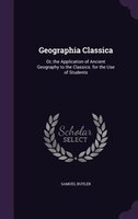 Geographia Classica: Or, the Application of Ancient Geography to the Classics. for the Use of Students