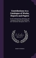 Contributions to a Catalogue of Works, Reports and Papers: On the Anthropology, Ethnology, and Geological History of the Australia