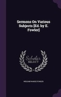 Sermons On Various Subjects [Ed. by E. Fowler]