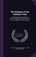 The Dialogue of the Gulshan-I-Raz: Or, Mystical Garden of Roses of Mahmoud Shabistari. With Selections From the Rubaiyat of Omar K