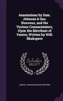 Annotations by Sam. Johnson & Geo. Steevens, and the Various Commentators, Upon the Merchant of Venice, Written by Will. Shakspere