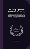 An Essay Upon the Civil Wars of France,: Extracted From Curious Manuscripts. : And Also Upon the Epick Poetry of the European Nati