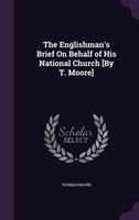 The Englishman's Brief On Behalf of His National Church [By T. Moore]