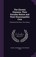 The Chronic Diseases, Their Peculiar Nature and Their Homoeopathic Cure: (Theoretical Part Only in This Volume.)