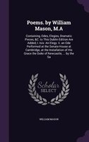 Poems. by William Mason, M.A: Containing, Odes, Elegies, Dramatic Pieces, &C. to This Dublin Edition Are Added, I. Isis: An Elegy