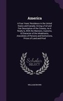 America: A Four Years' Residence in the United States and Canada; Giving a Full and Fair Description of the