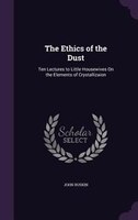 The Ethics of the Dust: Ten Lectures to Little Housewives On the Elements of Crystallizaion