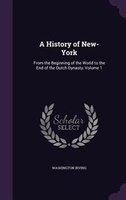 A History of New-York: From the Beginning of the World to the End of the Dutch Dynasty, Volume 1