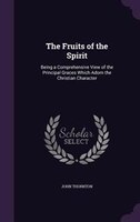 The Fruits of the Spirit: Being a Comprehensive View of the Principal Graces Which Adorn the Christian Character