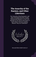 The Anarchy of the Ranters, and Other Libertines: The Hierarchy of the Romanists, and Other Pretended Churches, Equally Refused an