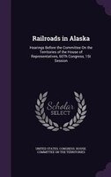 Railroads in Alaska: Hearings Before the Committee On the Territories of the House of Representatives, 60Th Congress, 1S
