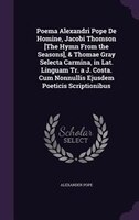 Poema Alexandri Pope De Homine, Jacobi Thomson [The Hymn From the Seasons], & Thomae Gray Selecta Carmina, in Lat. Linguam Tr. a J