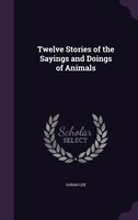 Twelve Stories of the Sayings and Doings of Animals