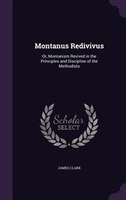 Montanus Redivivus: Or, Montanism Revived in the Principles and Discipline of the Methodists