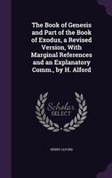 The Book of Genesis and Part of the Book of Exodus, a Revised Version, With Marginal References and an Explanatory Comm., by H. Al