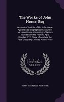 The Works of John Home, Esq: Account of the Life of Mr. John Home. Appendix to Biographical Account of Mr. John Home, Consisting