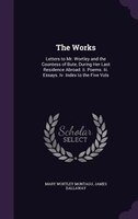 The Works: Letters to Mr. Wortley and the Countess of Bute, During Her Last Residence Abroad. Ii. Poems. Iii.