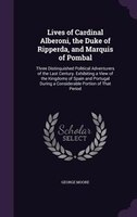 Lives of Cardinal Alberoni, the Duke of Ripperda, and Marquis of Pombal: Three Distinquished Political Adventurers of the Last Cen