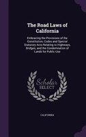 The Road Laws of California: Embracing the Provisions of the Constitution, Codes and Special Statutory Acts Relating to Highways
