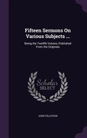 Fifteen Sermons On Various Subjects ...: Being the Twelfth Volume, Published From the Originals