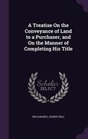 A Treatise On the Conveyance of Land to a Purchaser, and On the Manner of Completing His Title