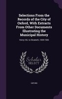 Selections From the Records of the City of Oxford, With Extracts From Other Documents Illustrating the Municipal History: Henry Vi