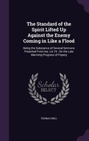 The Standard of the Spirit Lifted Up Against the Enemy Coming in Like a Flood: Being the Substance of Several Sermons Preached Fro