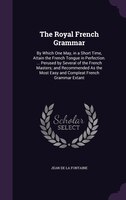 The Royal French Grammar: By Which One May, in a Short Time, Attain the French Tongue in Perfection. ... Perused by Several o